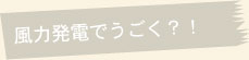 風力発電でうごく？！